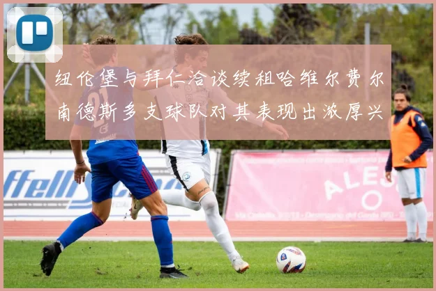 纽伦堡与拜仁洽谈续租哈维尔费尔南德斯多支球队对其表现出浓厚兴趣