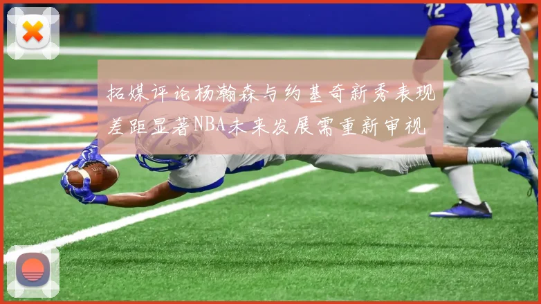 拓媒评论杨瀚森与约基奇新秀表现差距显著NBA未来发展需重新审视