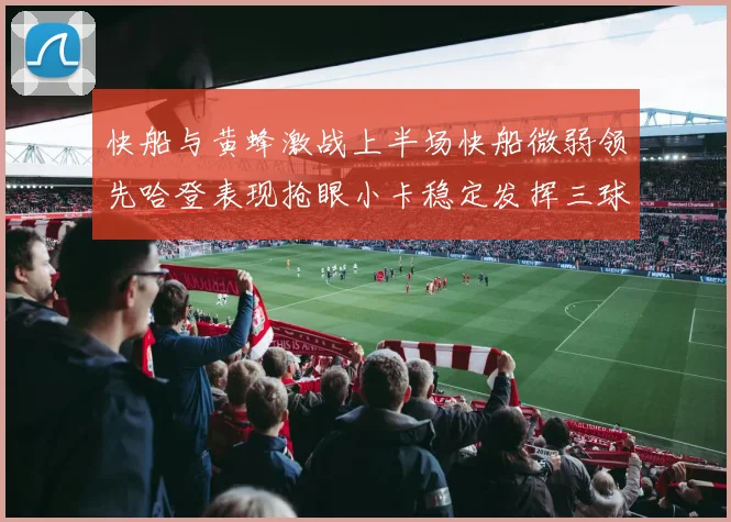 快船与黄蜂激战上半场快船微弱领先哈登表现抢眼小卡稳定发挥三球状态起伏