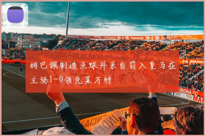 姆巴佩制造点球并亲自罚入皇马在主场1-0领先莱万特