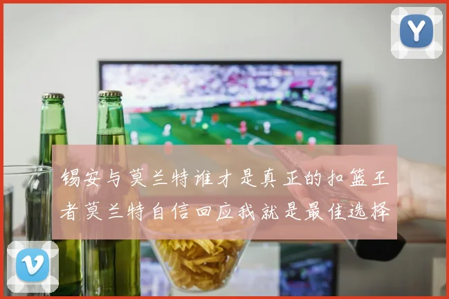 锡安与莫兰特谁才是真正的扣篮王者莫兰特自信回应我就是最佳选择