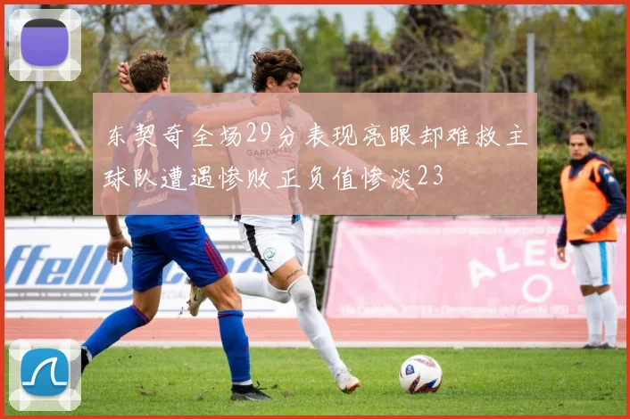 东契奇全场29分表现亮眼却难救主球队遭遇惨败正负值惨淡23