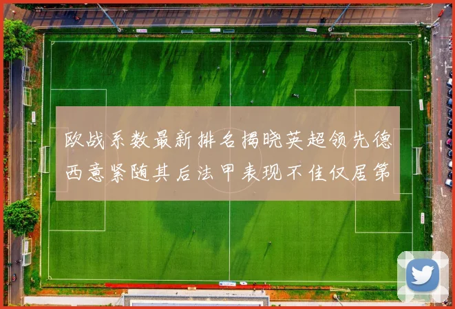 欧战系数最新排名揭晓英超领先德西意紧随其后法甲表现不佳仅居第八