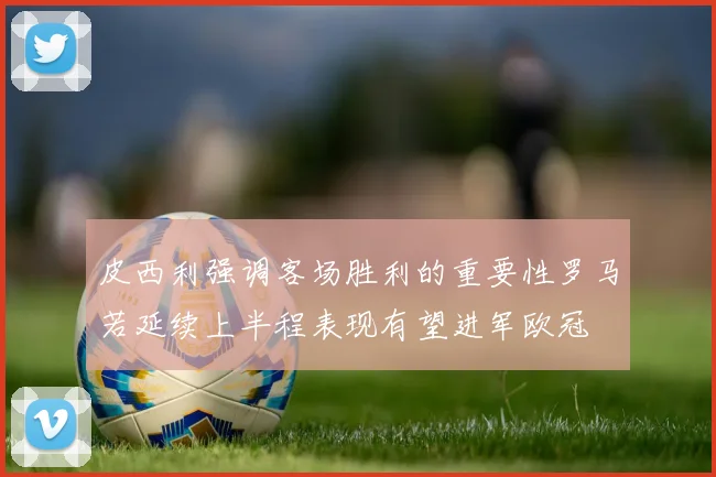 皮西利强调客场胜利的重要性罗马若延续上半程表现有望进军欧冠