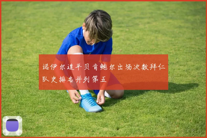 诺伊尔追平贝肯鲍尔出场次数拜仁队史排名并列第五