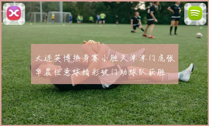 大连英博热身赛小胜天津津门虎张华晨任意球精彩破门助球队获胜