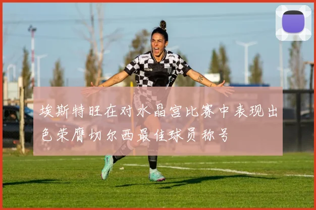 埃斯特旺在对水晶宫比赛中表现出色荣膺切尔西最佳球员称号