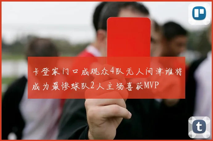 卡登家门口成观众4队无人问津谁将成为最惨球队2人主场喜获MVP