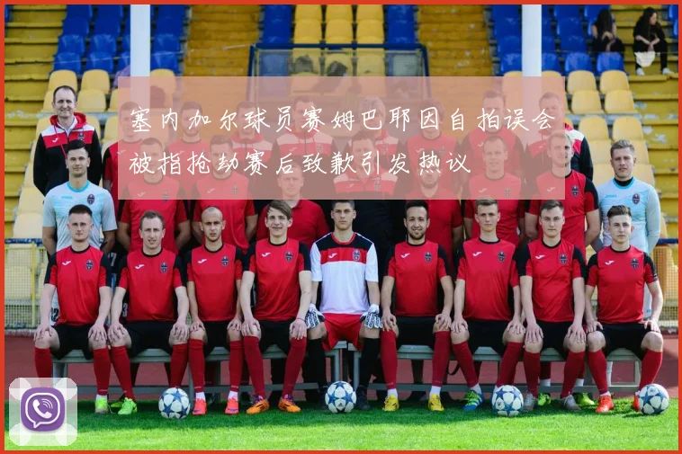 塞内加尔球员赛姆巴耶因自拍误会被指抢劫赛后致歉引发热议