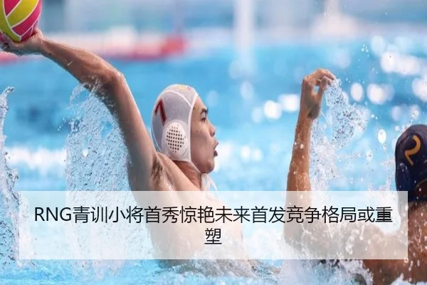 RNG青训小将首秀惊艳未来首发竞争格局或重塑
